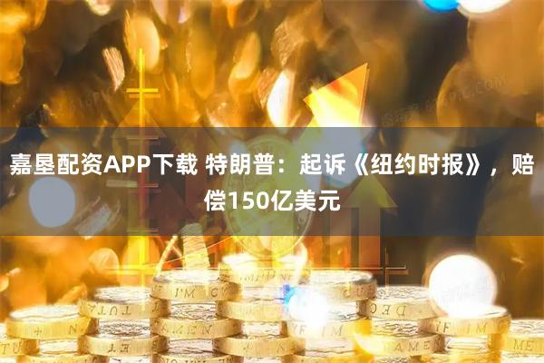 嘉垦配资APP下载 特朗普:起诉《纽约时报》,赔偿150亿美元
