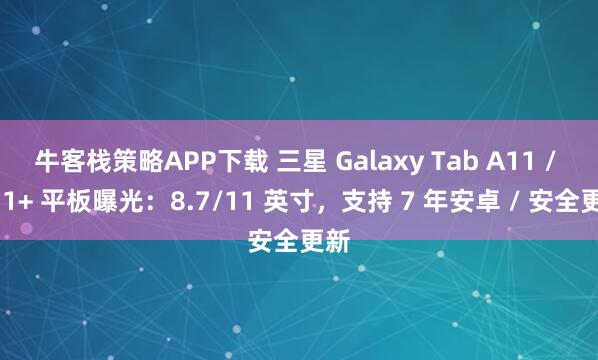 牛客栈策略APP下载 三星 Galaxy Tab A11 / A11+ 平板曝光：8.7/11 英寸，支持 7 年安卓 / 安全更新