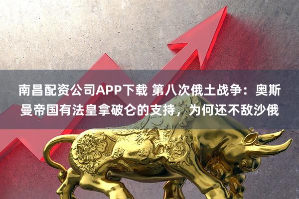 南昌配资公司APP下载 第八次俄土战争：奥斯曼帝国有法皇拿破仑的支持，为何还不敌沙俄