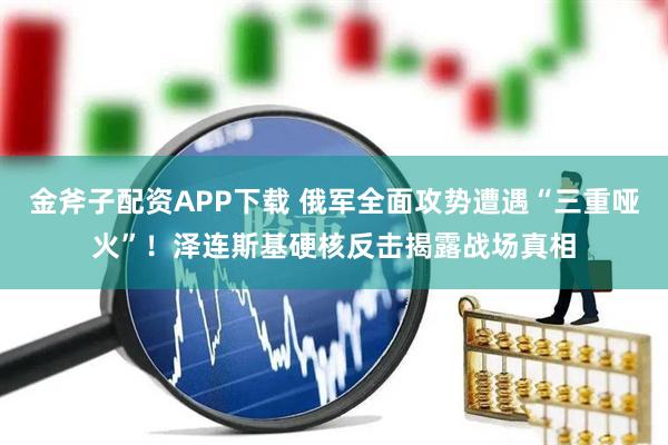 金斧子配资APP下载 俄军全面攻势遭遇“三重哑火”！泽连斯基硬核反击揭露战场真相