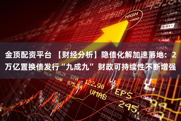 金顶配资平台 【财经分析】隐债化解加速落地：2万亿置换债发行“九成九” 财政可持续性不断增强