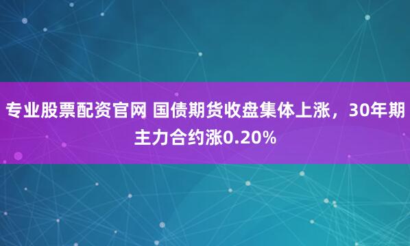 专业股票配资官网 国债期货收盘集体上涨，30年期主力合约涨0.20%