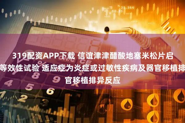 319配资APP下载 信谊津津醋酸地塞米松片启动生物等效性试验 适应症为炎症或过敏性疾病及器官移植排异反应