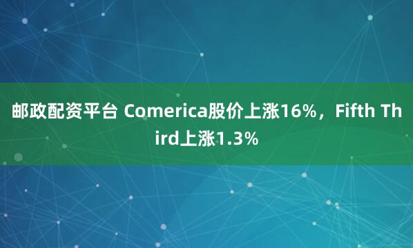 邮政配资平台 Comerica股价上涨16%，Fifth Third上涨1.3%