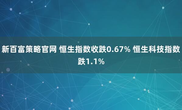 新百富策略官网 恒生指数收跌0.67% 恒生科技指数跌1.1%