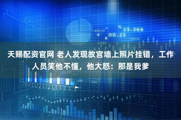 天赐配资官网 老人发现故宫墙上照片挂错，工作人员笑他不懂，他大怒：那是我爹