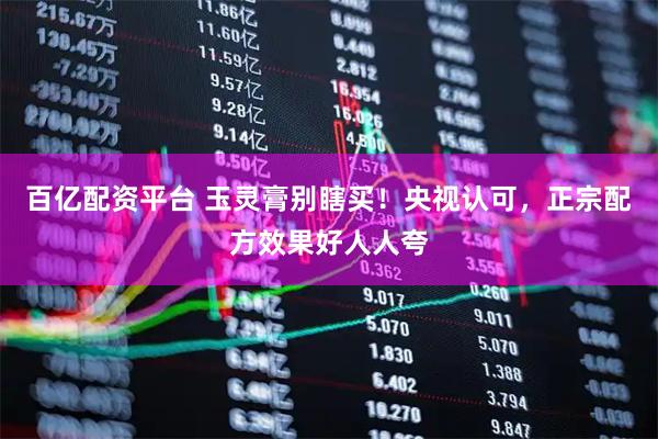 百亿配资平台 玉灵膏别瞎买！央视认可，正宗配方效果好人人夸