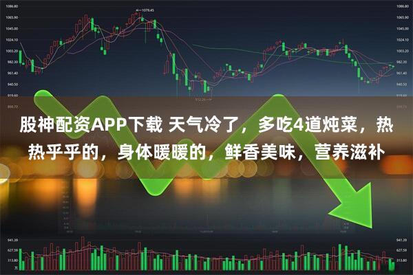 股神配资APP下载 天气冷了，多吃4道炖菜，热热乎乎的，身体暖暖的，鲜香美味，营养滋补