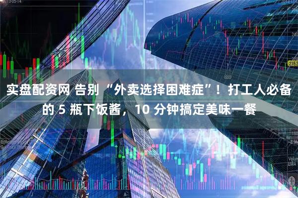实盘配资网 告别 “外卖选择困难症”！打工人必备的 5 瓶下饭酱，10 分钟搞定美味一餐