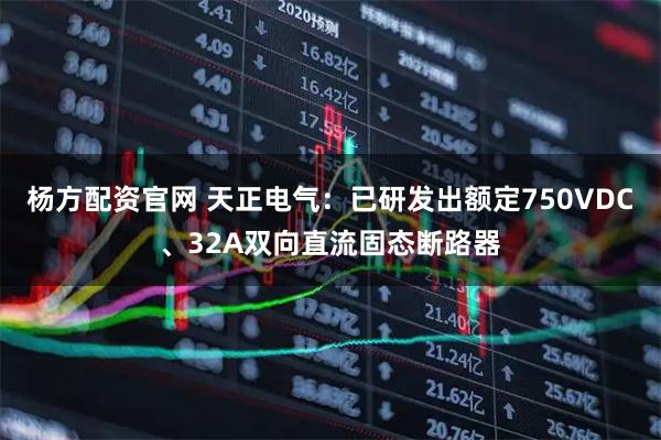 杨方配资官网 天正电气:已研发出额定750VDC、32A双向直流固态断路器