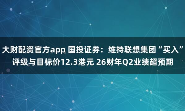大财配资官方app 国投证券：维持联想集团“买入”评级与目标价12.3港元 26财年Q2业绩超预期
