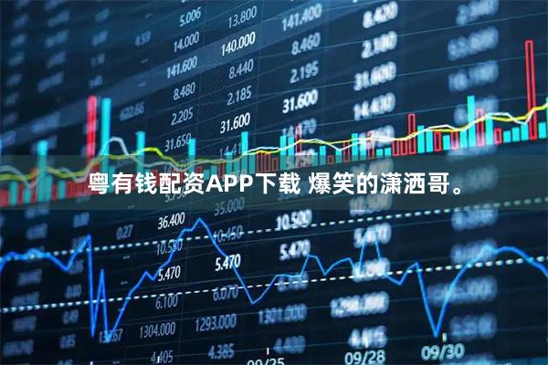 粤有钱配资APP下载 爆笑的潇洒哥。