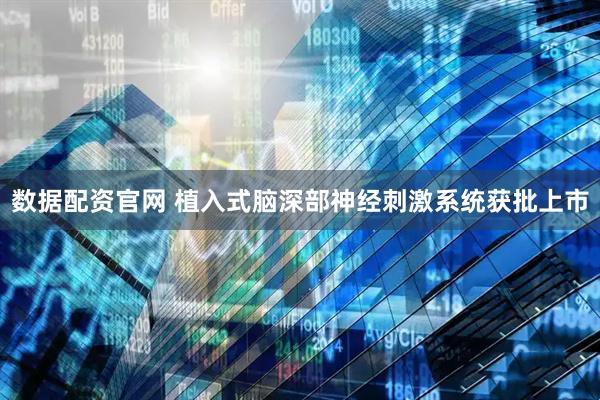 数据配资官网 植入式脑深部神经刺激系统获批上市