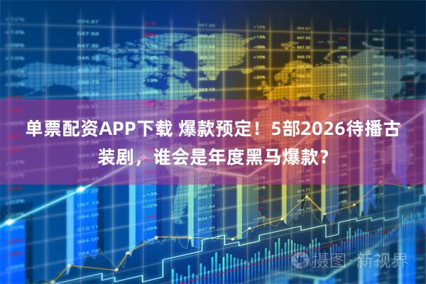 单票配资APP下载 爆款预定!5部2026待播古装剧,谁会是年度黑马爆款?
