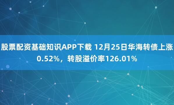 股票配资基础知识APP下载 12月25日华海转债上涨0.52%,转股溢价率126.01%
