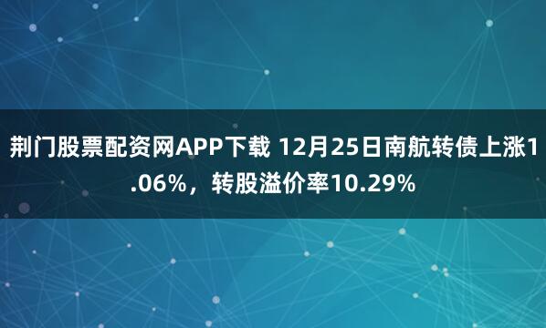 荆门股票配资网APP下载 12月25日南航转债上涨1.06%,转股溢价率10.29%