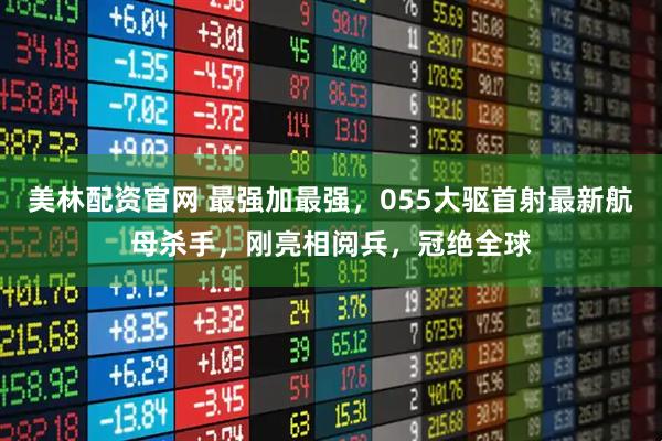美林配资官网 最强加最强，055大驱首射最新航母杀手，刚亮相阅兵，冠绝全球