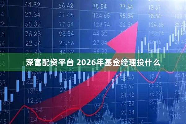 深富配资平台 2026年基金经理投什么