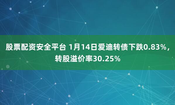 股票配资安全平台 1月14日爱迪转债下跌0.83%，转股溢价率30.25%