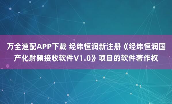 万全速配APP下载 经纬恒润新注册《经纬恒润国产化射频接收软件V1.0》项目的软件著作权