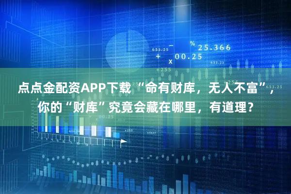 点点金配资APP下载 “命有财库，无人不富”，你的“财库”究竟会藏在哪里，有道理？