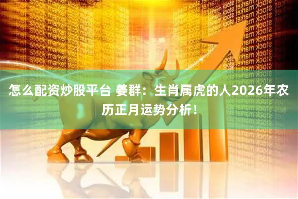 怎么配资炒股平台 姜群：生肖属虎的人2026年农历正月运势分析！