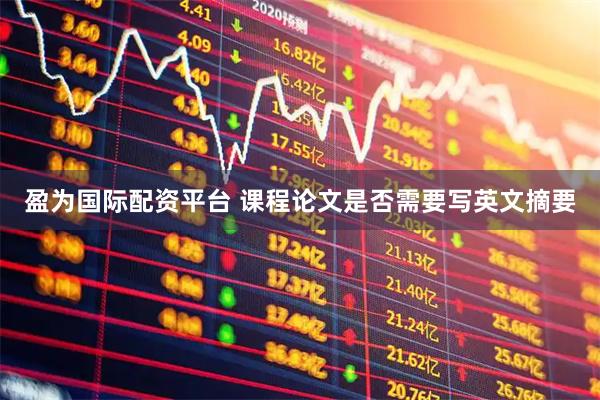 盈为国际配资平台 课程论文是否需要写英文摘要