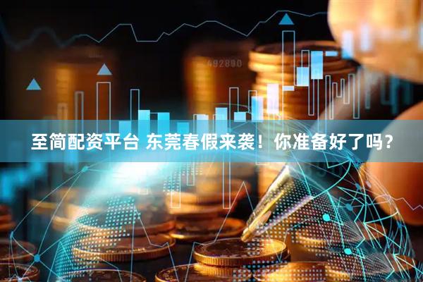 至简配资平台 东莞春假来袭！你准备好了吗？