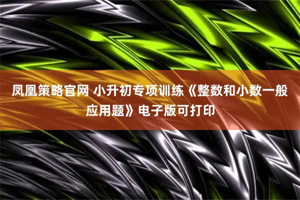 凤凰策略官网 小升初专项训练《整数和小数一般应用题》电子版可打印