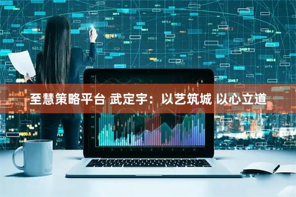 至慧策略平台 武定宇:以艺筑城 以心立道