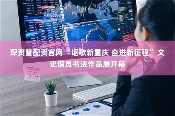 深资管配资官网 “讴歌新重庆 奋进新征程” 文史馆员书法作品展开幕