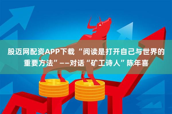 股迈网配资APP下载 “阅读是打开自己与世界的重要方法”——对话“矿工诗人”陈年喜
