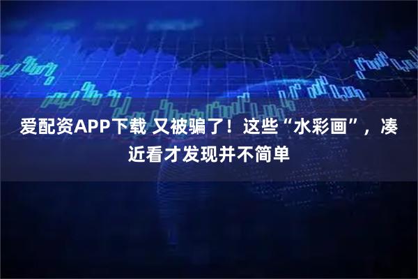 爱配资APP下载 又被骗了!这些“水彩画”,凑近看才发现并不简单