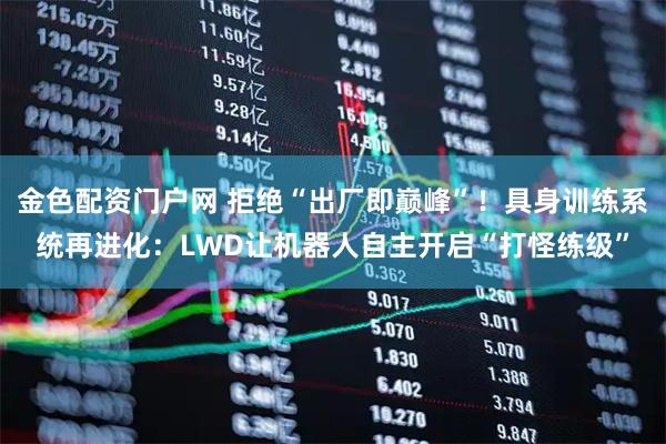 金色配资门户网 拒绝“出厂即巅峰”！具身训练系统再进化：LWD让机器人自主开启“打怪练级”