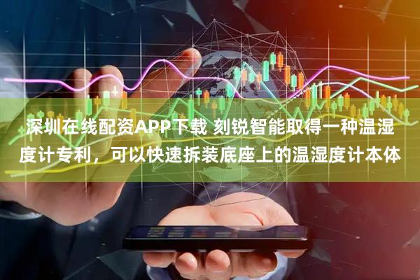 深圳在线配资APP下载 刻锐智能取得一种温湿度计专利，可以快速拆装底座上的温湿度计本体