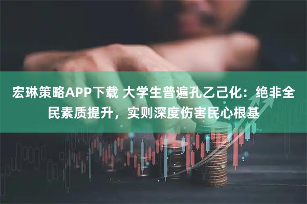 宏琳策略APP下载 大学生普遍孔乙己化：绝非全民素质提升，实则深度伤害民心根基