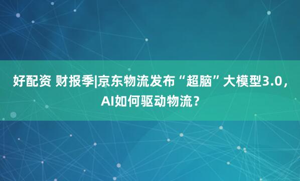 好配资 财报季|京东物流发布“超脑”大模型3.0，AI如何驱动物流？