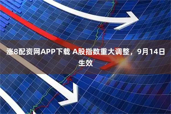 涨8配资网APP下载 A股指数重大调整，9月14日生效