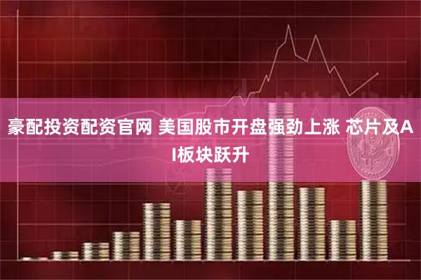 豪配投资配资官网 美国股市开盘强劲上涨 芯片及AI板块跃升