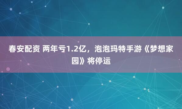 春安配资 两年亏1.2亿，泡泡玛特手游《梦想家园》将停运