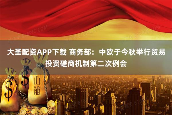 大圣配资APP下载 商务部：中欧于今秋举行贸易投资磋商机制第二次例会